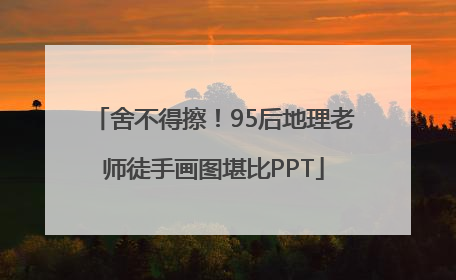 舍不得擦！95后地理老师徒手画图堪比PPT
