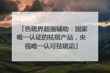 色斑界超强辅助：国家唯一认证的祛斑产品，央视唯一认可祛斑霜