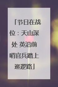 节日在战位：天山深处 英沿前哨官兵踏上巡逻路