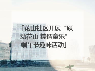 花山社区开展“跃动花山 粽情童乐”端午节趣味活动