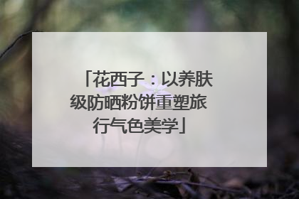 花西子：以养肤级防晒粉饼重塑旅行气色美学