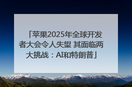 苹果2025年全球开发者大会令人失望 其面临两大挑战：AI和特朗普