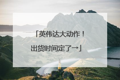 英伟达大动作！出货时间定了→