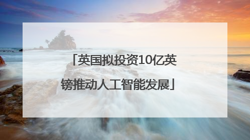 英国拟投资10亿英镑推动人工智能发展