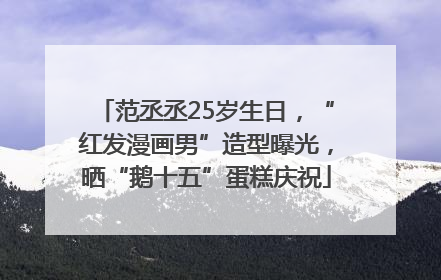 范丞丞25岁生日，“红发漫画男”造型曝光，晒“鹅十五”蛋糕庆祝