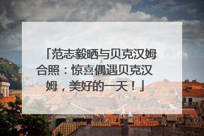 范志毅晒与贝克汉姆合照：惊喜偶遇贝克汉姆，美好的一天！