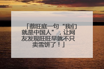 蔡旺庭一句“我们就是中国人”，让网友发现旺旺早就不只卖雪饼了！