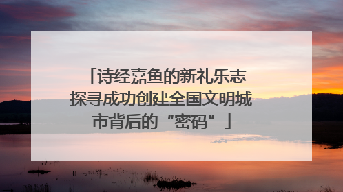 诗经嘉鱼的新礼乐志 探寻成功创建全国文明城市背后的“密码”