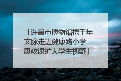 许昌市博物馆携千年文脉走进健康路小学 思政课扩大学生视野