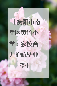 衡阳市南岳区黄竹小学：家校合力护航毕业季