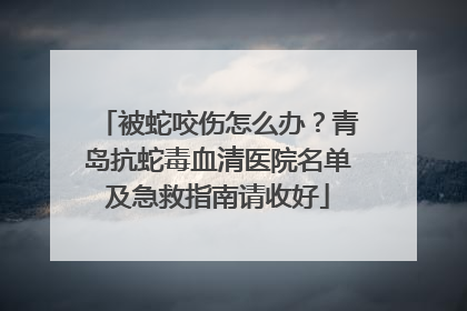 被蛇咬伤怎么办？青岛抗蛇毒血清医院名单及急救指南请收好