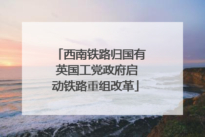 西南铁路归国有 英国工党政府启动铁路重组改革