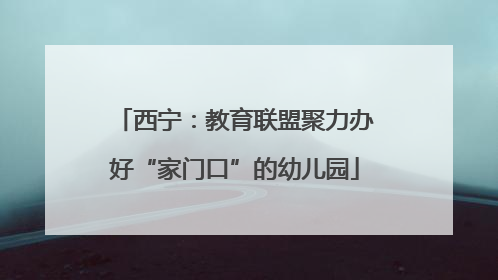 西宁：教育联盟聚力办好“家门口”的幼儿园