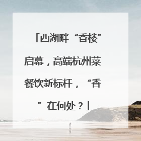 西湖畔“香楼”启幕，高端杭州菜餐饮新标杆，“香”在何处？