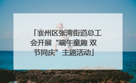 襄州区张湾街道总工会开展“端午童趣 双节同庆”主题活动