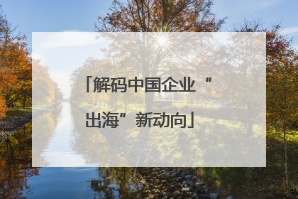 解码中国企业“出海”新动向
