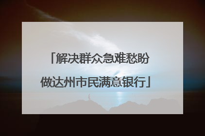 解决群众急难愁盼 做达州市民满意银行