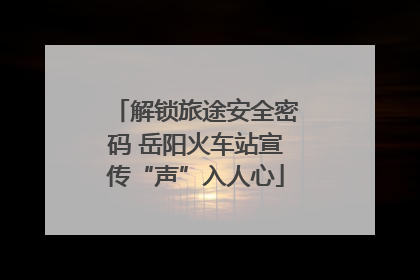 解锁旅途安全密码 岳阳火车站宣传“声”入人心