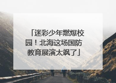 迷彩少年燃爆校园！北海这场国防教育展演太飒了