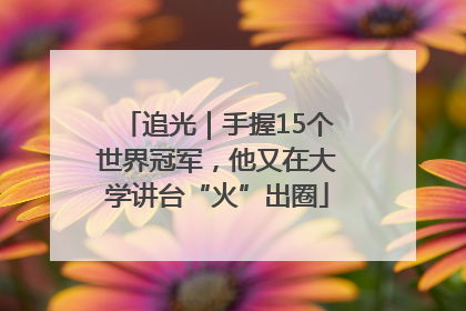 追光｜手握15个世界冠军，他又在大学讲台“火”出圈