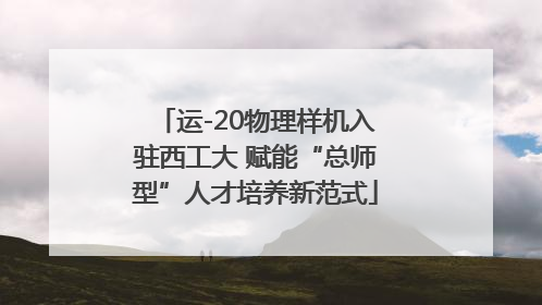 运-20物理样机入驻西工大 赋能“总师型”人才培养新范式