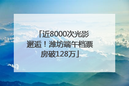 近8000次光影邂逅！潍坊端午档票房破128万