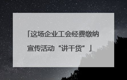 这场企业工会经费缴纳宣传活动“讲干货”