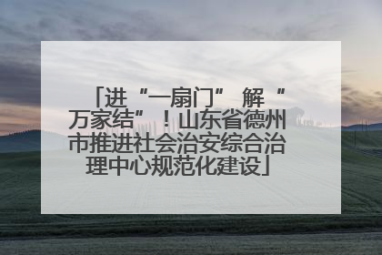 进“一扇门” 解“万家结”！山东省德州市推进社会治安综合治理中心规范化建设