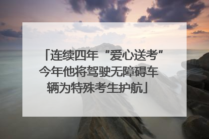 连续四年“爱心送考” 今年他将驾驶无障碍车辆为特殊考生护航