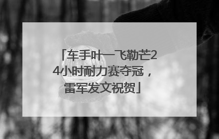 车手叶一飞勒芒24小时耐力赛夺冠，雷军发文祝贺
