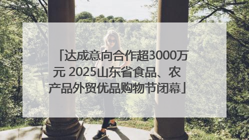 达成意向合作超3000万元 2025山东省食品、农产品外贸优品购物节闭幕