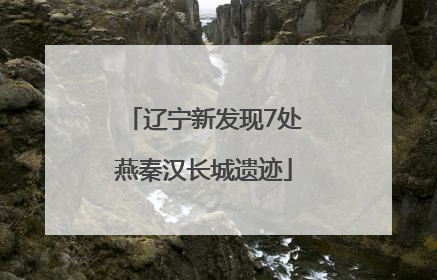 辽宁新发现7处燕秦汉长城遗迹