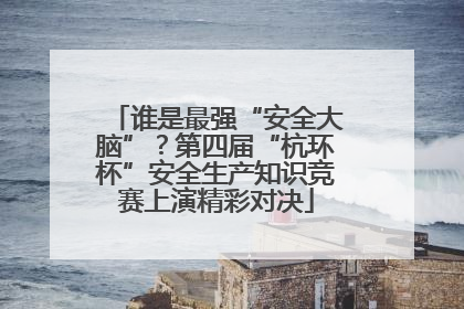 谁是最强“安全大脑”？第四届“杭环杯”安全生产知识竞赛上演精彩对决