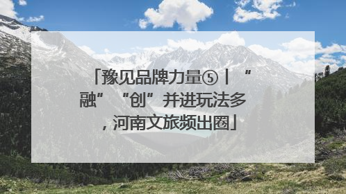 豫见品牌力量⑤丨“融”“创”并进玩法多，河南文旅频出圈