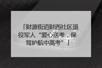 财源街道财西社区退役军人“爱心送考，保驾护航中高考”