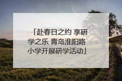 赴春日之约 享研学之乐 青岛淮阳路小学开展研学活动