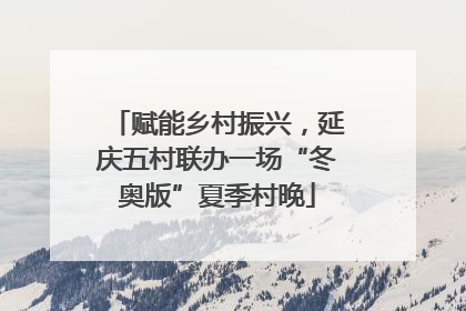 赋能乡村振兴，延庆五村联办一场“冬奥版”夏季村晚