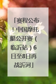 赛程公布！中国摩托艇公开赛（临沂站）6日至8日再战沂河