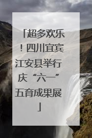 超多欢乐！四川宜宾江安县举行庆“六一”五育成果展
