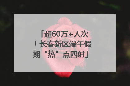 超60万+人次！长春新区端午假期“热”点四射