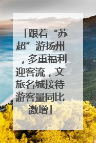 跟着“苏超”游扬州，多重福利迎客流，文旅名城接待游客量同比激增