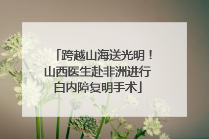跨越山海送光明！山西医生赴非洲进行白内障复明手术