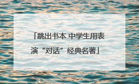 跳出书本 中学生用表演“对话”经典名著