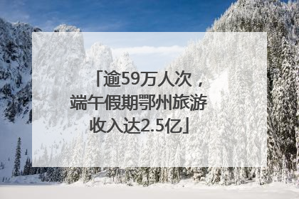 逾59万人次，端午假期鄂州旅游收入达2.5亿