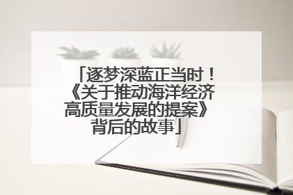 逐梦深蓝正当时！《关于推动海洋经济高质量发展的提案》背后的故事
