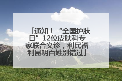 通知！“全国护肤日”12位皮肤科专家联合义诊，利民福利昆明百姓别错过