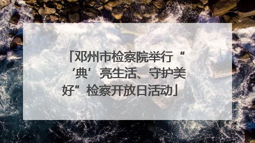 邓州市检察院举行“‘典’亮生活、守护美好”检察开放日活动