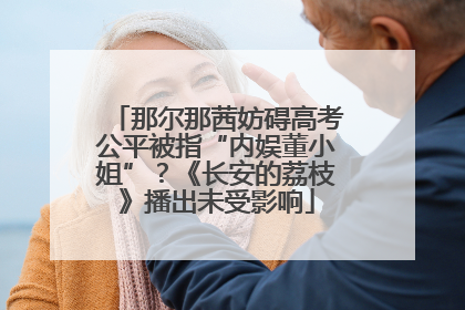 那尔那茜妨碍高考公平被指“内娱董小姐”？《长安的荔枝》播出未受影响