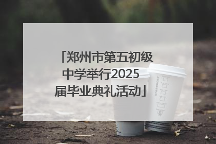 郑州市第五初级中学举行2025届毕业典礼活动