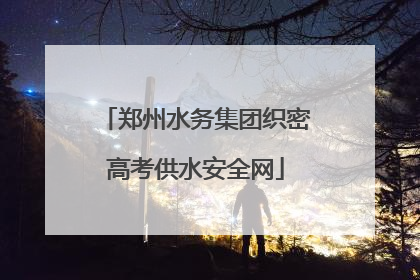郑州水务集团织密高考供水安全网